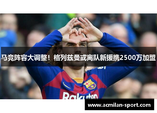 马竞阵容大调整！格列兹曼或离队新援携2500万加盟