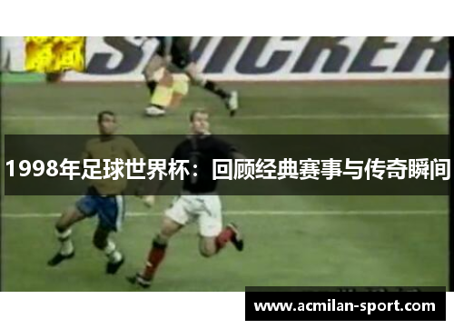 1998年足球世界杯：回顾经典赛事与传奇瞬间