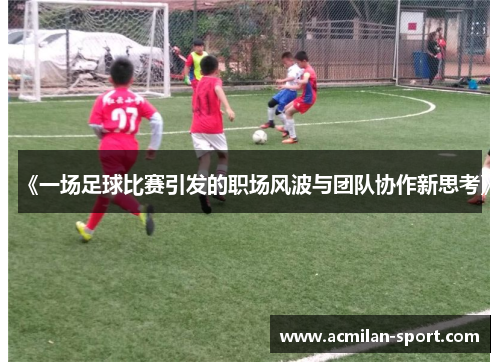 《一场足球比赛引发的职场风波与团队协作新思考》