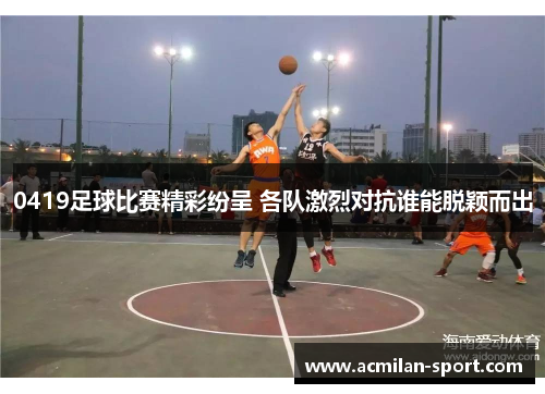 0419足球比赛精彩纷呈 各队激烈对抗谁能脱颖而出
