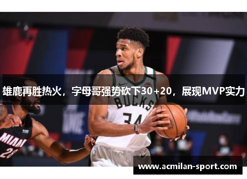 雄鹿再胜热火，字母哥强势砍下30+20，展现MVP实力