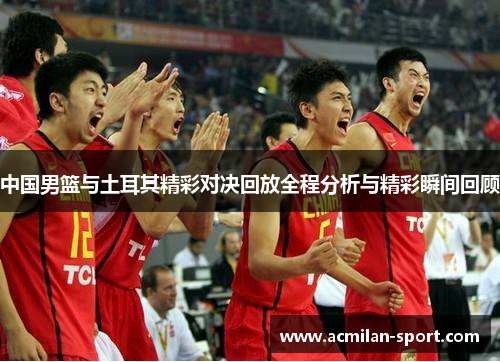 中国男篮与土耳其精彩对决回放全程分析与精彩瞬间回顾